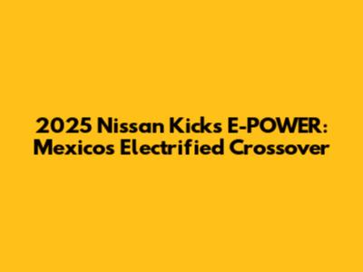 2025 Nissan Kicks E-POWER: Mexico's Electrified Crossover
