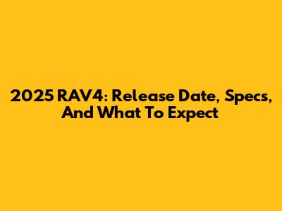 2025 RAV4: Release Date, Specs, And What To Expect