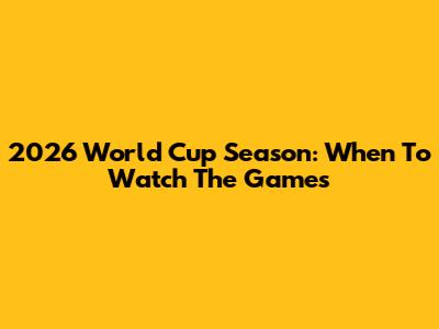 2026 World Cup Season: When To Watch The Games