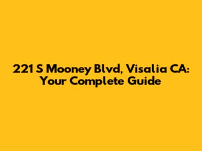 221 S Mooney Blvd, Visalia CA: Your Complete Guide