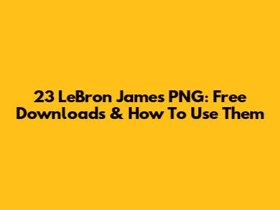 23 LeBron James PNG: Free Downloads & How To Use Them