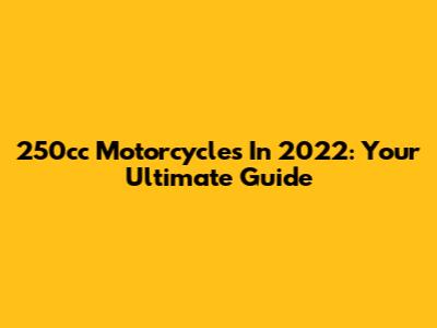 250cc Motorcycles In 2022: Your Ultimate Guide