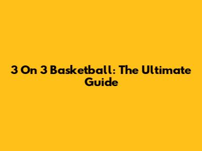 3 On 3 Basketball: The Ultimate Guide