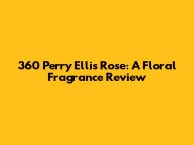 360 Perry Ellis Rose: A Floral Fragrance Review