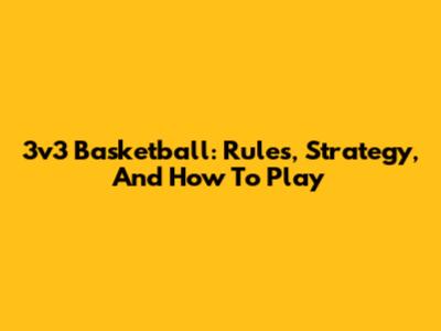 3v3 Basketball: Rules, Strategy, And How To Play