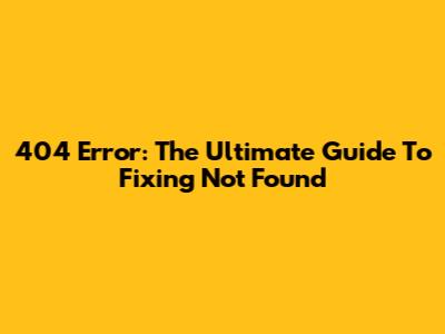 404 Error: The Ultimate Guide To Fixing 'Not Found'