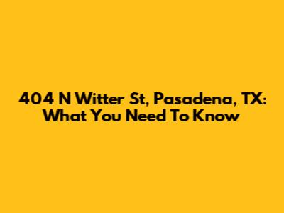 404 N Witter St, Pasadena, TX: What You Need To Know