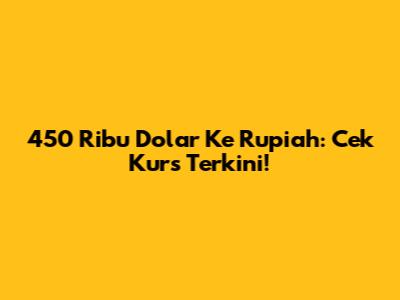 450 Ribu Dolar Ke Rupiah: Cek Kurs Terkini!