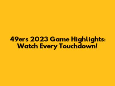 49ers 2023 Game Highlights: Watch Every Touchdown!