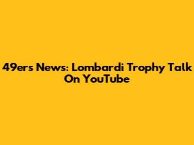 49ers News: Lombardi Trophy Talk On YouTube