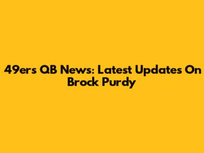 49ers QB News: Latest Updates On Brock Purdy