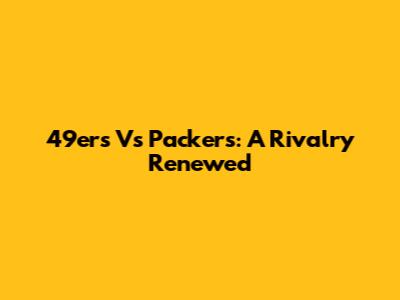 49ers Vs Packers: A Rivalry Renewed
