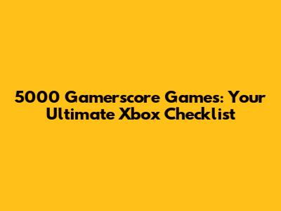 5000 Gamerscore Games: Your Ultimate Xbox Checklist