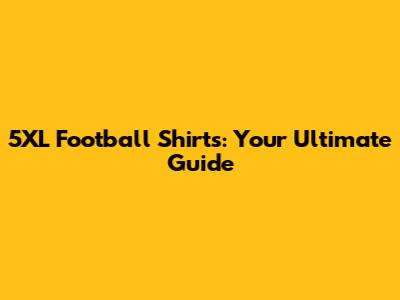 5XL Football Shirts: Your Ultimate Guide