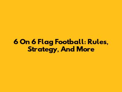 6 On 6 Flag Football: Rules, Strategy, And More