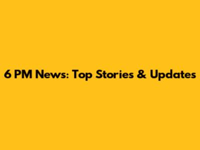 6 PM News: Top Stories & Updates