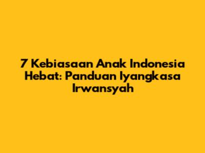 7 Kebiasaan Anak Indonesia Hebat: Panduan Iyangkasa Irwansyah