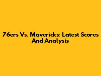 76ers Vs. Mavericks: Latest Scores And Analysis