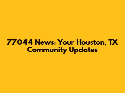 77044 News: Your Houston, TX Community Updates