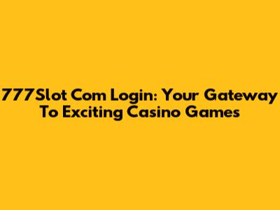 777Slot Com Login: Your Gateway To Exciting Casino Games