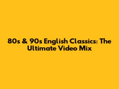 80s & 90s English Classics: The Ultimate Video Mix
