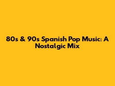 80s & 90s Spanish Pop Music: A Nostalgic Mix