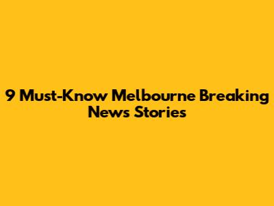 9 Must-Know Melbourne Breaking News Stories