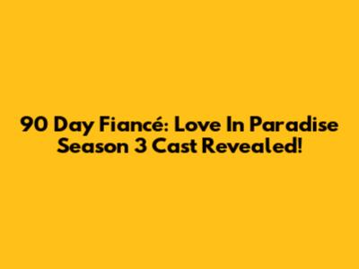 90 Day Fiancé: Love In Paradise Season 3 Cast Revealed!