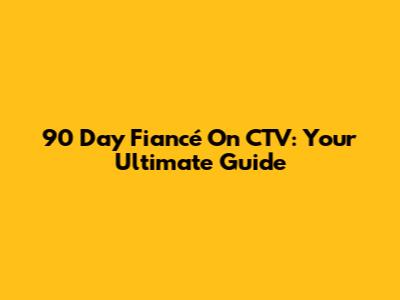 90 Day Fiancé On CTV: Your Ultimate Guide