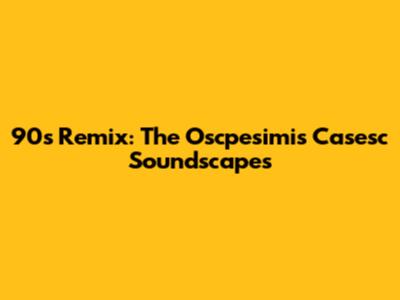 90s Remix: The Oscpesimis Casesc Soundscapes