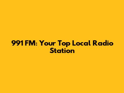 991 FM: Your Top Local Radio Station