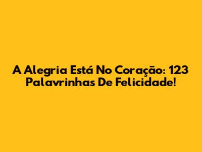 A Alegria Está No Coração: 123 Palavrinhas De Felicidade!