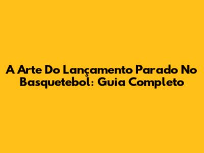 A Arte Do Lançamento Parado No Basquetebol: Guia Completo