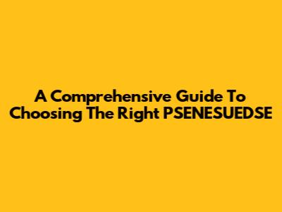 A Comprehensive Guide To Choosing The Right PSENESUEDSE