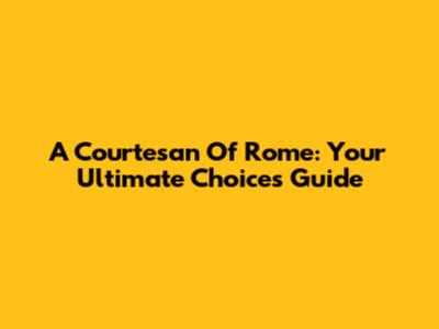 A Courtesan Of Rome: Your Ultimate Choices Guide