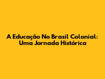 A Educação No Brasil Colonial: Uma Jornada Histórica