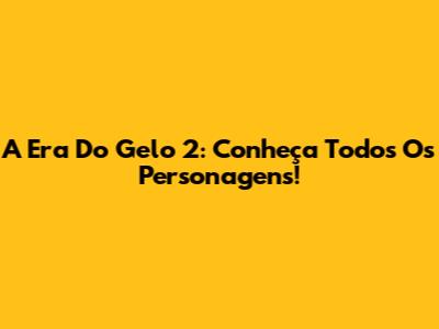 A Era Do Gelo 2: Conheça Todos Os Personagens!