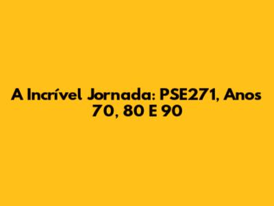 A Incrível Jornada: PSE271, Anos 70, 80 E 90