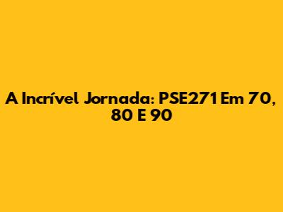 A Incrível Jornada: PSE271 Em 70, 80 E 90
