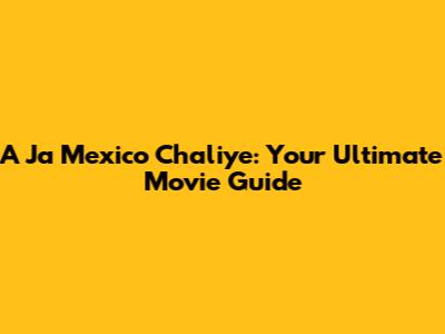 A Ja Mexico Chaliye: Your Ultimate Movie Guide