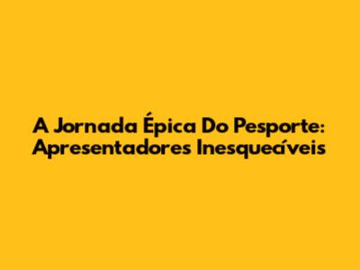 A Jornada Épica Do Pesporte: Apresentadores Inesquecíveis