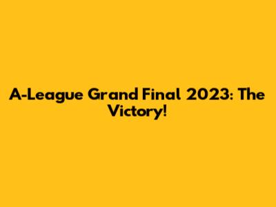 A-League Grand Final 2023: The Victory!