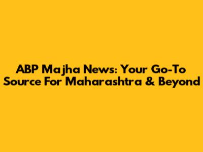 ABP Majha News: Your Go-To Source For Maharashtra & Beyond