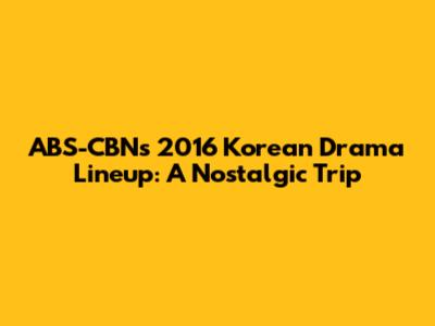 ABS-CBN's 2016 Korean Drama Lineup: A Nostalgic Trip