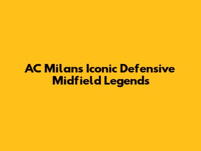 AC Milan's Iconic Defensive Midfield Legends
