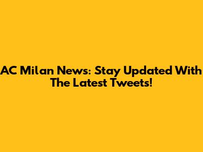 AC Milan News: Stay Updated With The Latest Tweets!