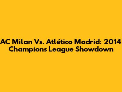 AC Milan Vs. Atlético Madrid: 2014 Champions League Showdown