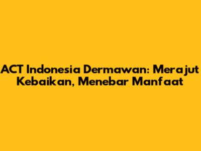 ACT Indonesia Dermawan: Merajut Kebaikan, Menebar Manfaat