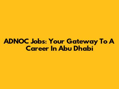 ADNOC Jobs: Your Gateway To A Career In Abu Dhabi