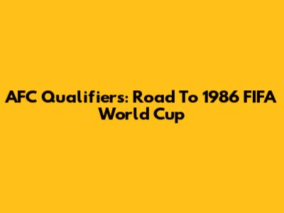 AFC Qualifiers: Road To 1986 FIFA World Cup